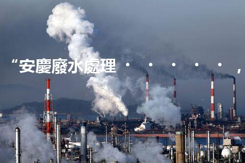 “安慶廢水處理，綠色先鋒，環(huán)保典范！”